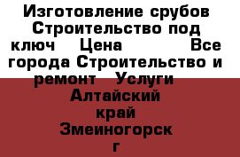 Изготовление срубов.Строительство под ключ. › Цена ­ 8 000 - Все города Строительство и ремонт » Услуги   . Алтайский край,Змеиногорск г.